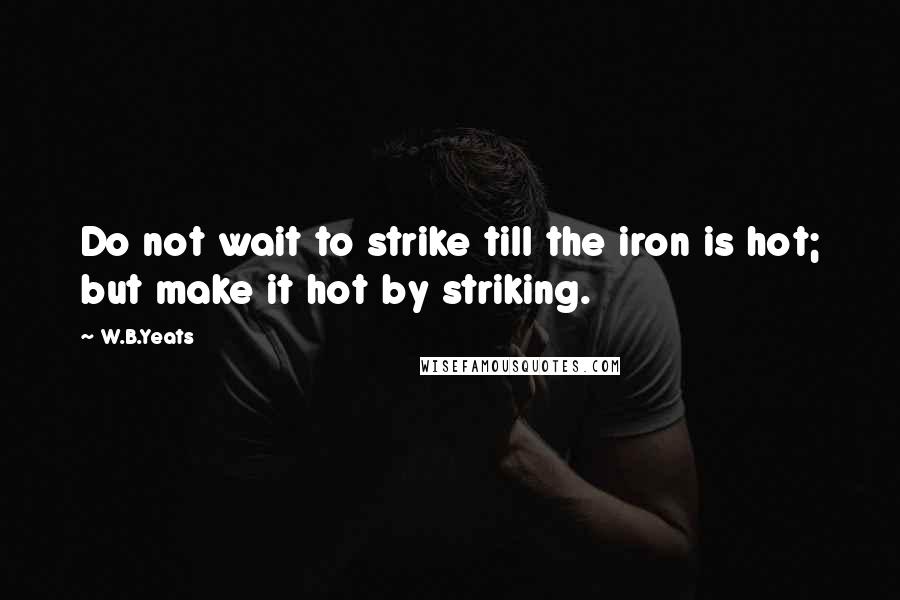 W.B.Yeats Quotes: Do not wait to strike till the iron is hot; but make it hot by striking.