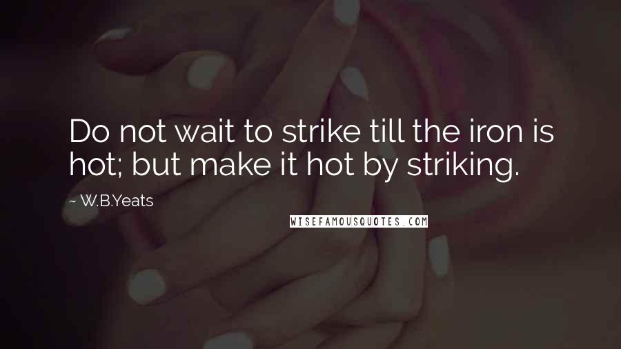 W.B.Yeats Quotes: Do not wait to strike till the iron is hot; but make it hot by striking.