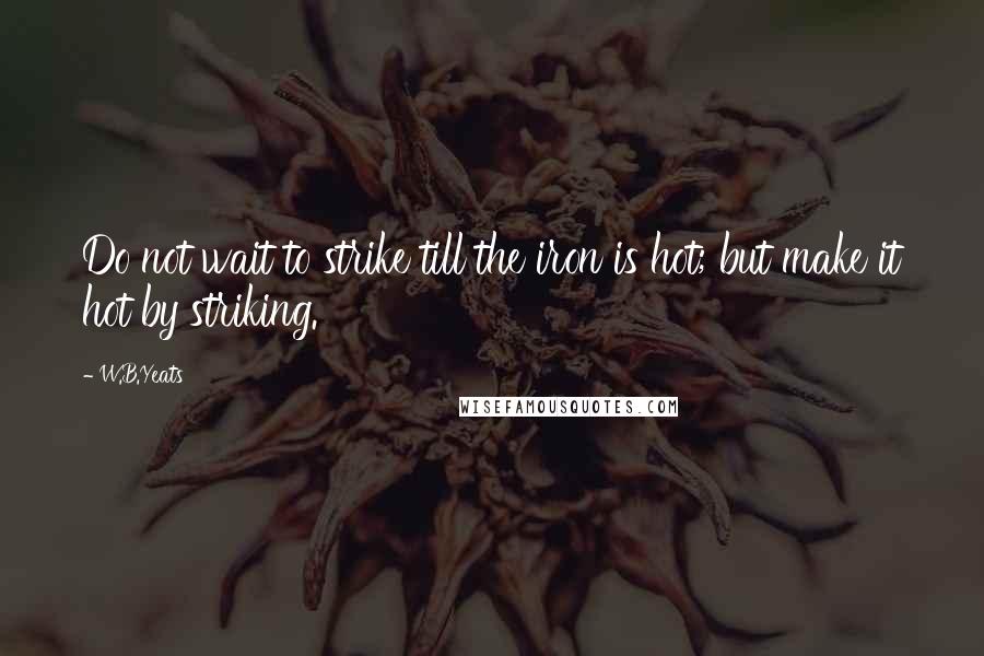 W.B.Yeats Quotes: Do not wait to strike till the iron is hot; but make it hot by striking.