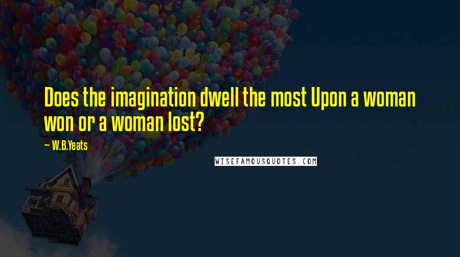 W.B.Yeats Quotes: Does the imagination dwell the most Upon a woman won or a woman lost?