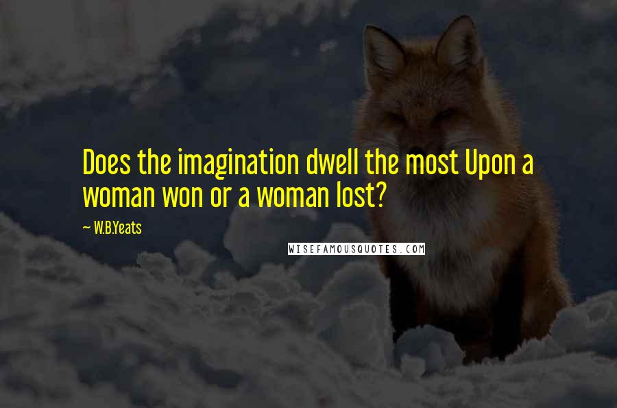 W.B.Yeats Quotes: Does the imagination dwell the most Upon a woman won or a woman lost?