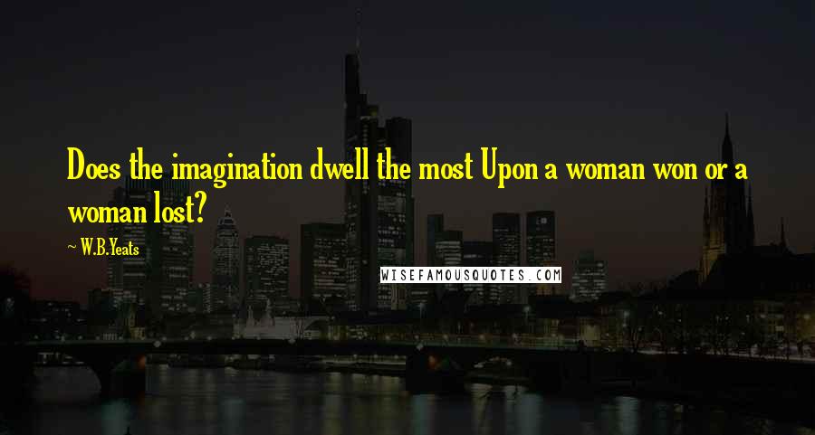 W.B.Yeats Quotes: Does the imagination dwell the most Upon a woman won or a woman lost?