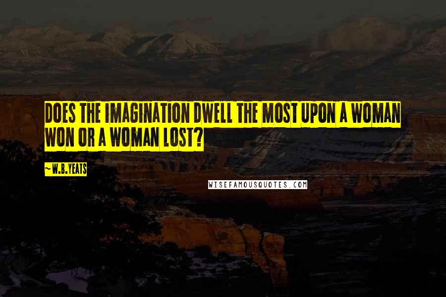 W.B.Yeats Quotes: Does the imagination dwell the most Upon a woman won or a woman lost?