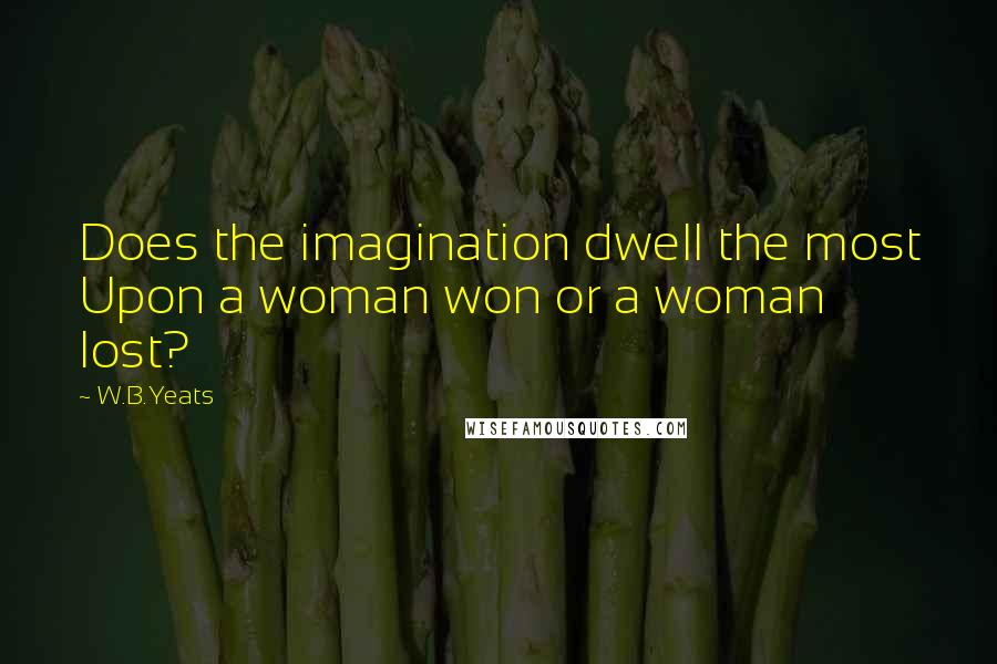 W.B.Yeats Quotes: Does the imagination dwell the most Upon a woman won or a woman lost?