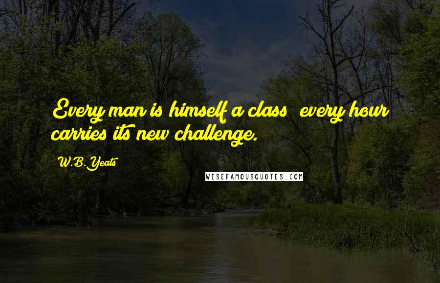 W.B.Yeats Quotes: Every man is himself a class; every hour carries its new challenge.