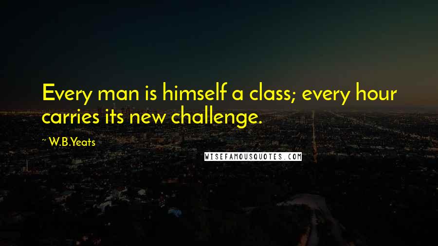 W.B.Yeats Quotes: Every man is himself a class; every hour carries its new challenge.