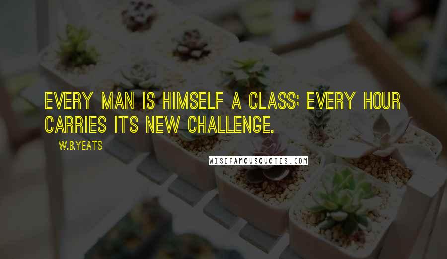 W.B.Yeats Quotes: Every man is himself a class; every hour carries its new challenge.