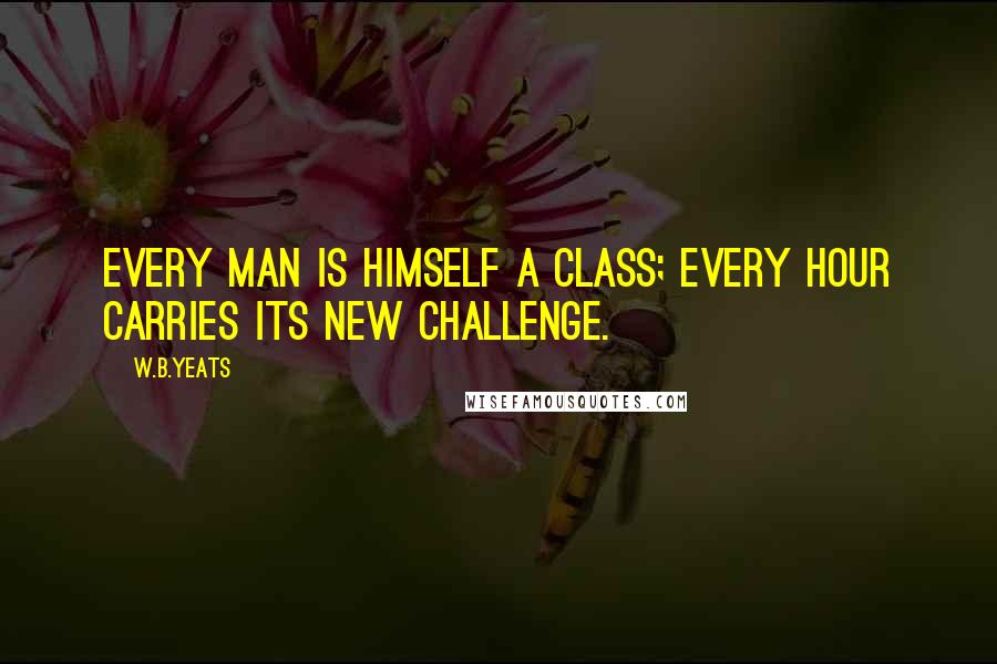 W.B.Yeats Quotes: Every man is himself a class; every hour carries its new challenge.