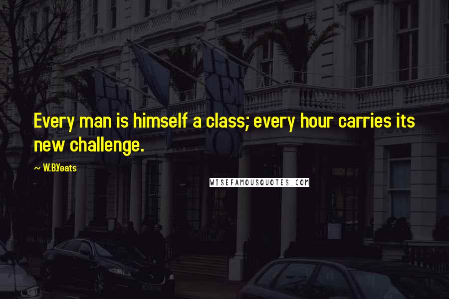 W.B.Yeats Quotes: Every man is himself a class; every hour carries its new challenge.