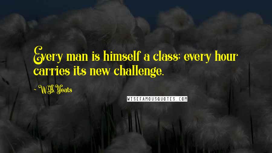 W.B.Yeats Quotes: Every man is himself a class; every hour carries its new challenge.