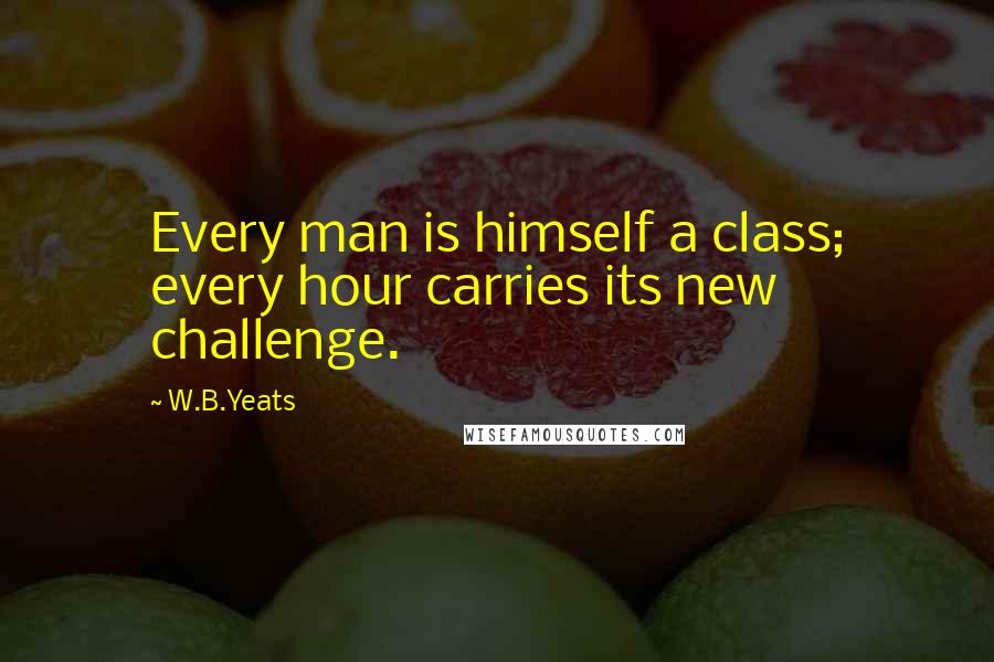 W.B.Yeats Quotes: Every man is himself a class; every hour carries its new challenge.