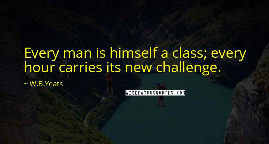 W.B.Yeats Quotes: Every man is himself a class; every hour carries its new challenge.