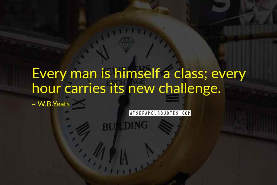 W.B.Yeats Quotes: Every man is himself a class; every hour carries its new challenge.