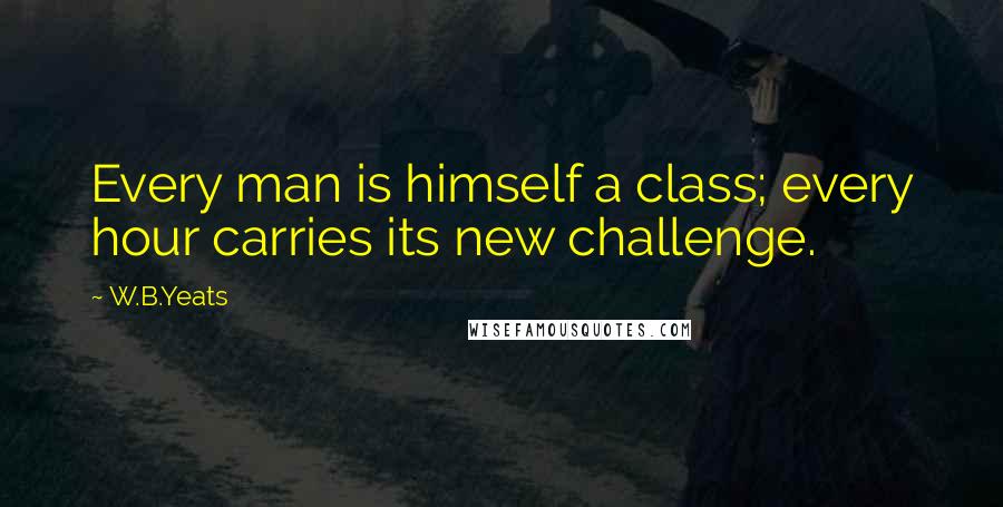 W.B.Yeats Quotes: Every man is himself a class; every hour carries its new challenge.