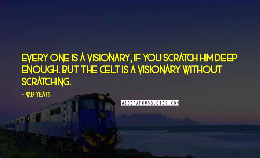 W.B.Yeats Quotes: Every one is a visionary, if you scratch him deep enough. But the Celt is a visionary without scratching.