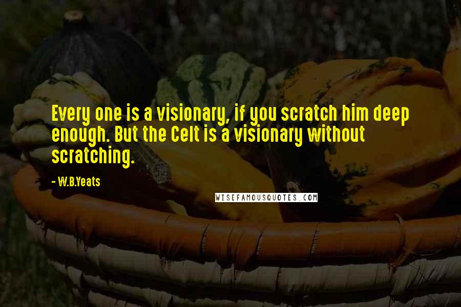 W.B.Yeats Quotes: Every one is a visionary, if you scratch him deep enough. But the Celt is a visionary without scratching.