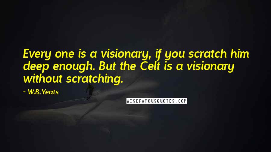 W.B.Yeats Quotes: Every one is a visionary, if you scratch him deep enough. But the Celt is a visionary without scratching.