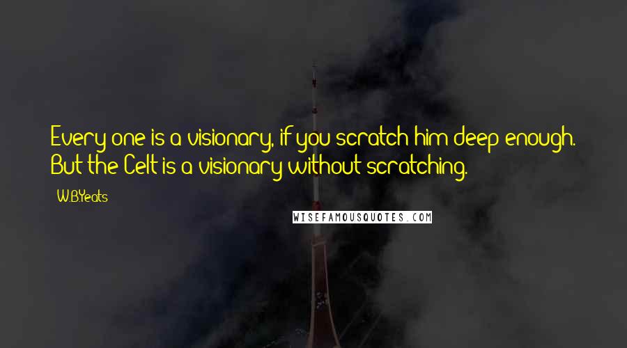 W.B.Yeats Quotes: Every one is a visionary, if you scratch him deep enough. But the Celt is a visionary without scratching.