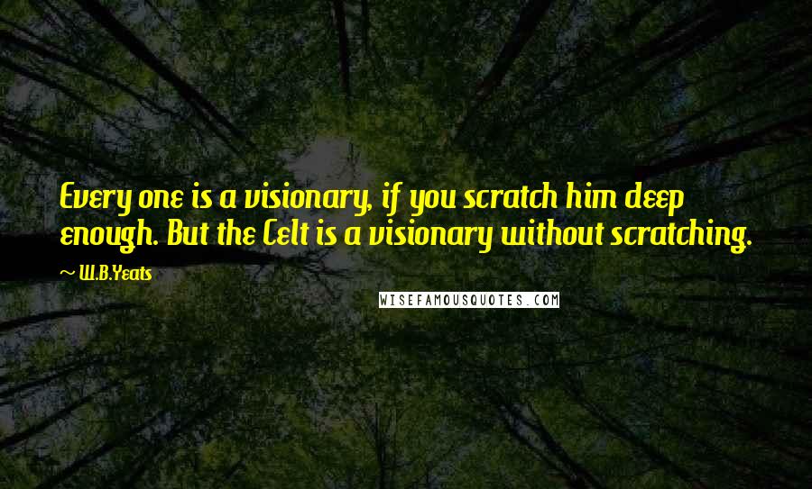 W.B.Yeats Quotes: Every one is a visionary, if you scratch him deep enough. But the Celt is a visionary without scratching.