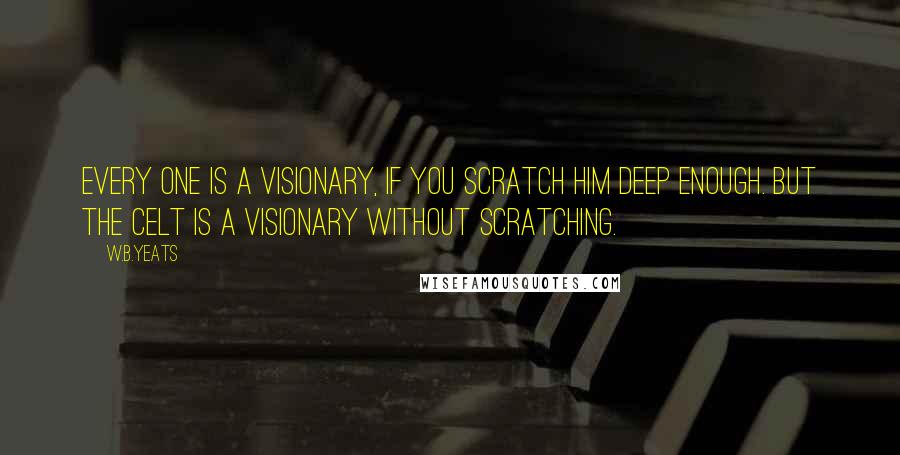 W.B.Yeats Quotes: Every one is a visionary, if you scratch him deep enough. But the Celt is a visionary without scratching.