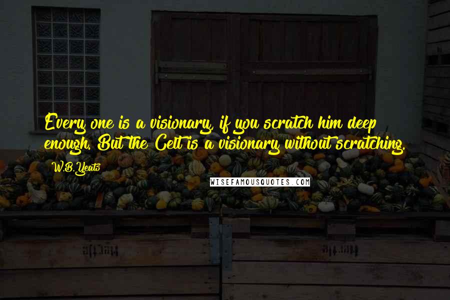 W.B.Yeats Quotes: Every one is a visionary, if you scratch him deep enough. But the Celt is a visionary without scratching.