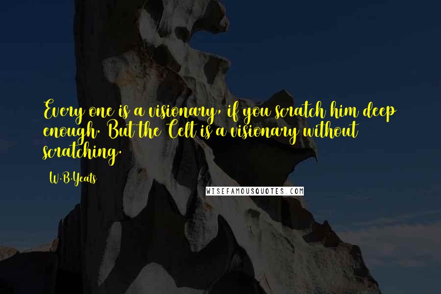 W.B.Yeats Quotes: Every one is a visionary, if you scratch him deep enough. But the Celt is a visionary without scratching.