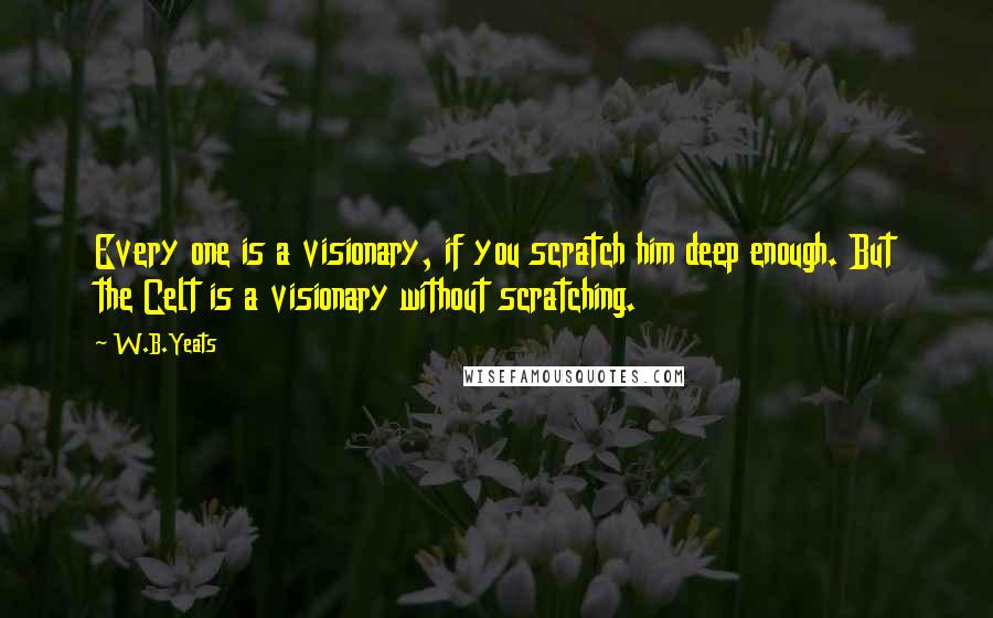 W.B.Yeats Quotes: Every one is a visionary, if you scratch him deep enough. But the Celt is a visionary without scratching.