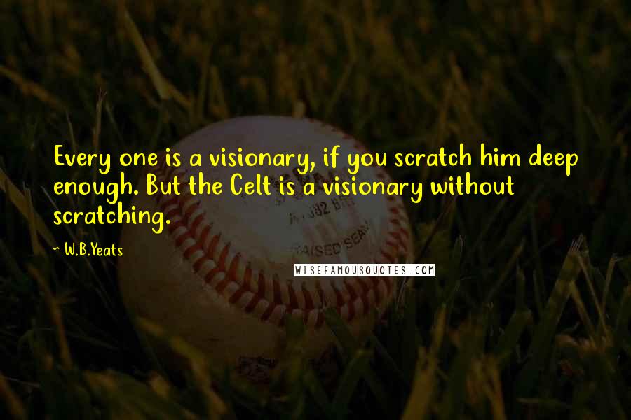 W.B.Yeats Quotes: Every one is a visionary, if you scratch him deep enough. But the Celt is a visionary without scratching.