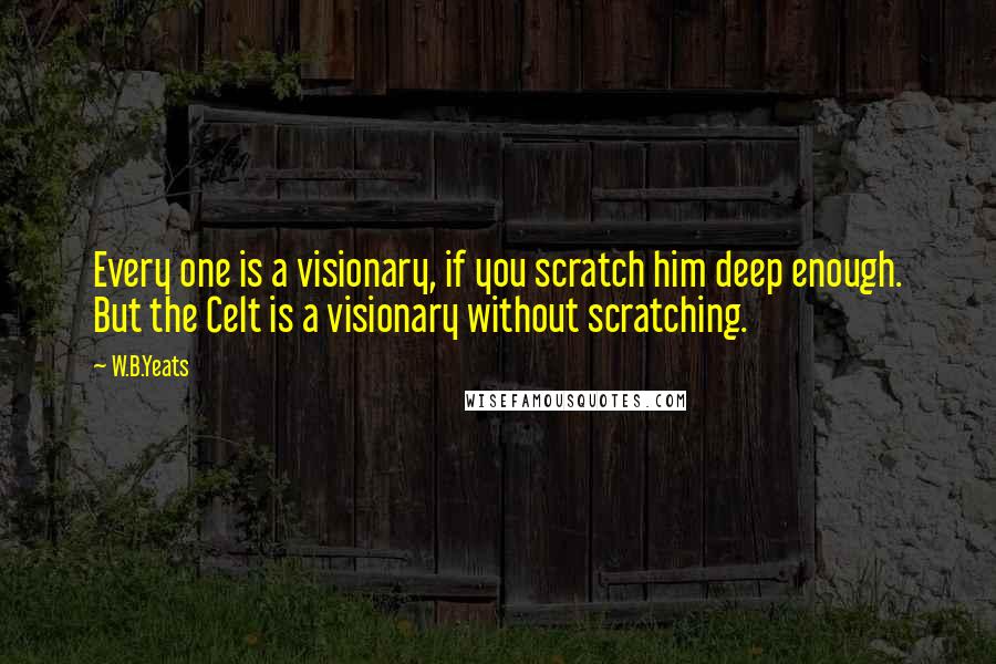 W.B.Yeats Quotes: Every one is a visionary, if you scratch him deep enough. But the Celt is a visionary without scratching.