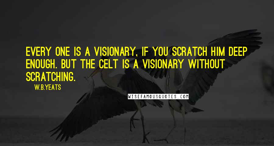 W.B.Yeats Quotes: Every one is a visionary, if you scratch him deep enough. But the Celt is a visionary without scratching.