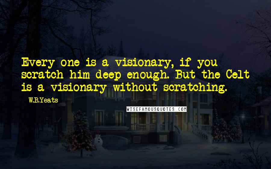 W.B.Yeats Quotes: Every one is a visionary, if you scratch him deep enough. But the Celt is a visionary without scratching.