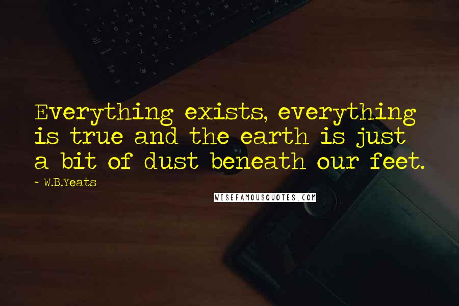 W.B.Yeats Quotes: Everything exists, everything is true and the earth is just a bit of dust beneath our feet.