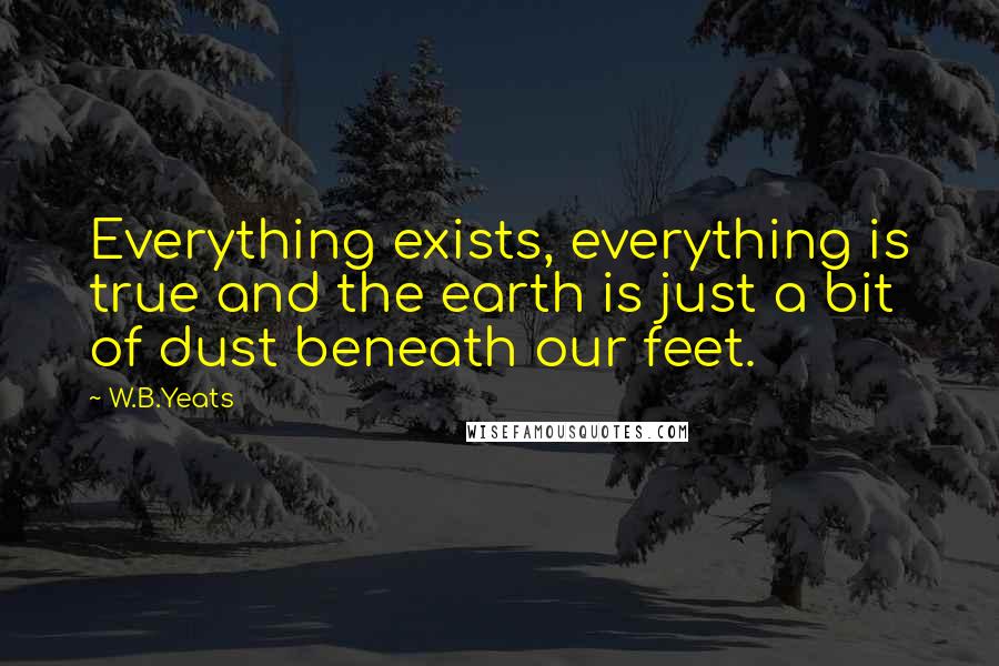 W.B.Yeats Quotes: Everything exists, everything is true and the earth is just a bit of dust beneath our feet.