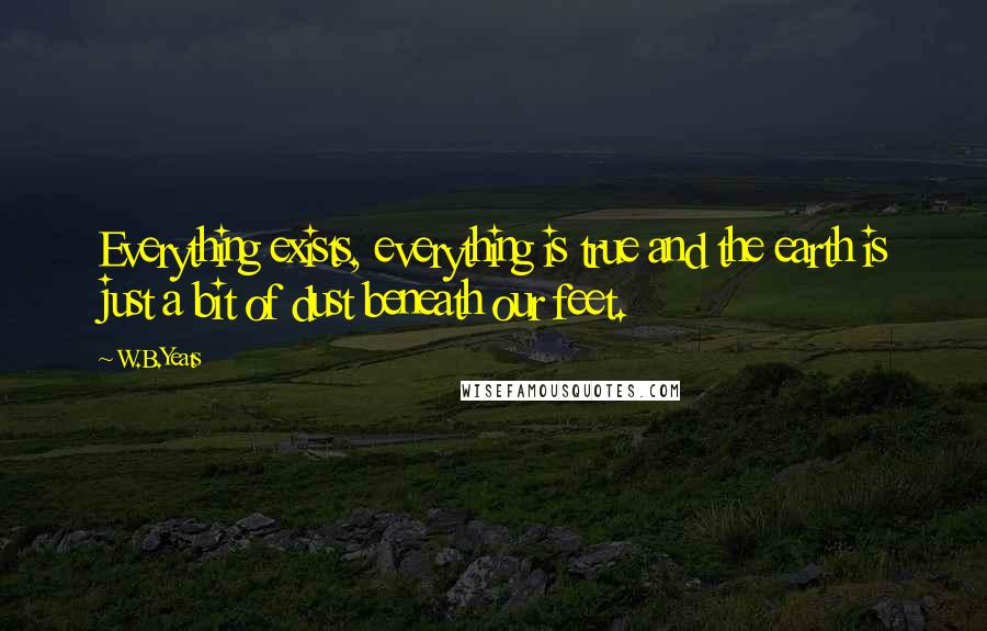 W.B.Yeats Quotes: Everything exists, everything is true and the earth is just a bit of dust beneath our feet.