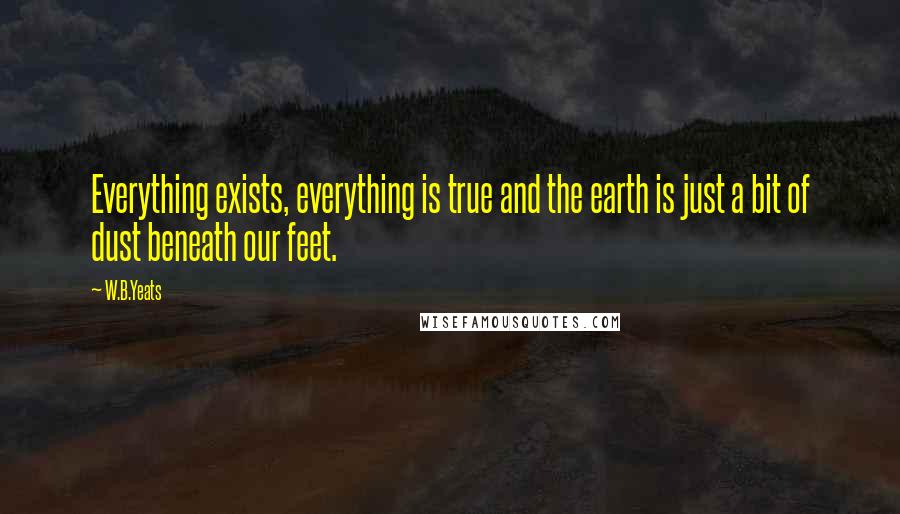 W.B.Yeats Quotes: Everything exists, everything is true and the earth is just a bit of dust beneath our feet.