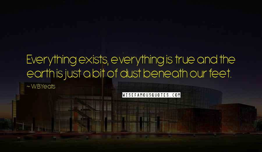 W.B.Yeats Quotes: Everything exists, everything is true and the earth is just a bit of dust beneath our feet.