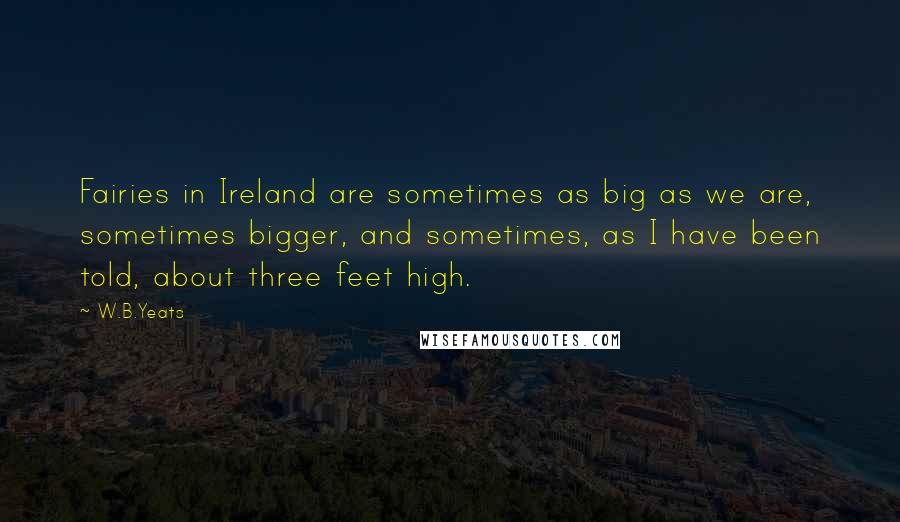 W.B.Yeats Quotes: Fairies in Ireland are sometimes as big as we are, sometimes bigger, and sometimes, as I have been told, about three feet high.