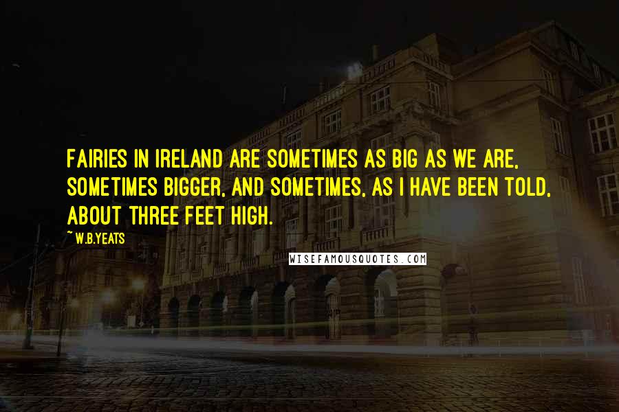 W.B.Yeats Quotes: Fairies in Ireland are sometimes as big as we are, sometimes bigger, and sometimes, as I have been told, about three feet high.