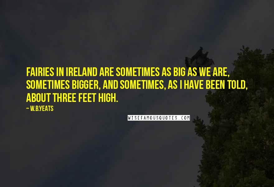 W.B.Yeats Quotes: Fairies in Ireland are sometimes as big as we are, sometimes bigger, and sometimes, as I have been told, about three feet high.