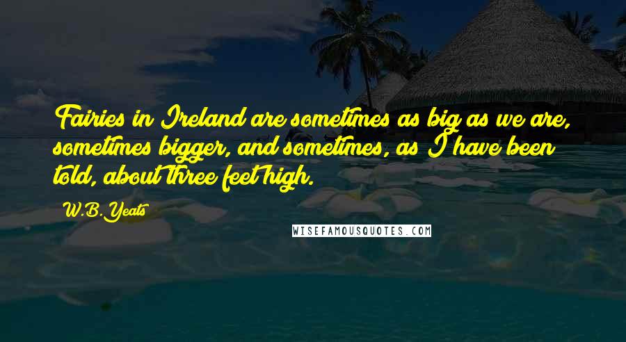 W.B.Yeats Quotes: Fairies in Ireland are sometimes as big as we are, sometimes bigger, and sometimes, as I have been told, about three feet high.