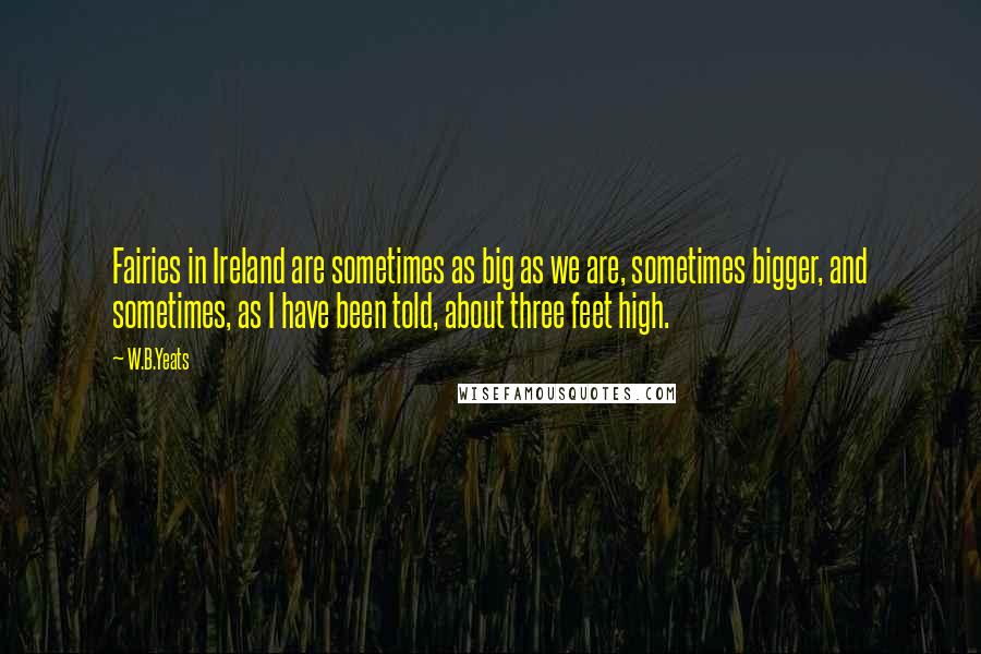 W.B.Yeats Quotes: Fairies in Ireland are sometimes as big as we are, sometimes bigger, and sometimes, as I have been told, about three feet high.