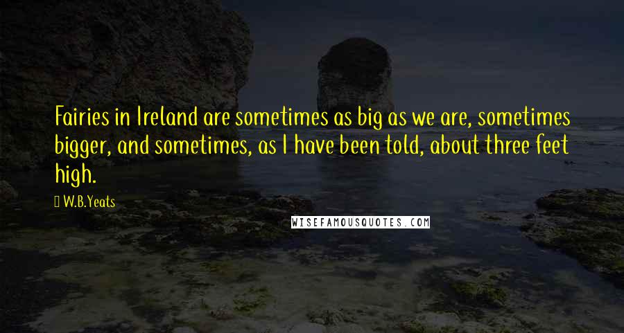 W.B.Yeats Quotes: Fairies in Ireland are sometimes as big as we are, sometimes bigger, and sometimes, as I have been told, about three feet high.