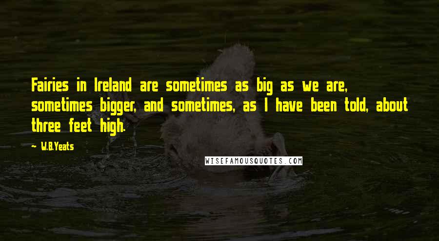 W.B.Yeats Quotes: Fairies in Ireland are sometimes as big as we are, sometimes bigger, and sometimes, as I have been told, about three feet high.