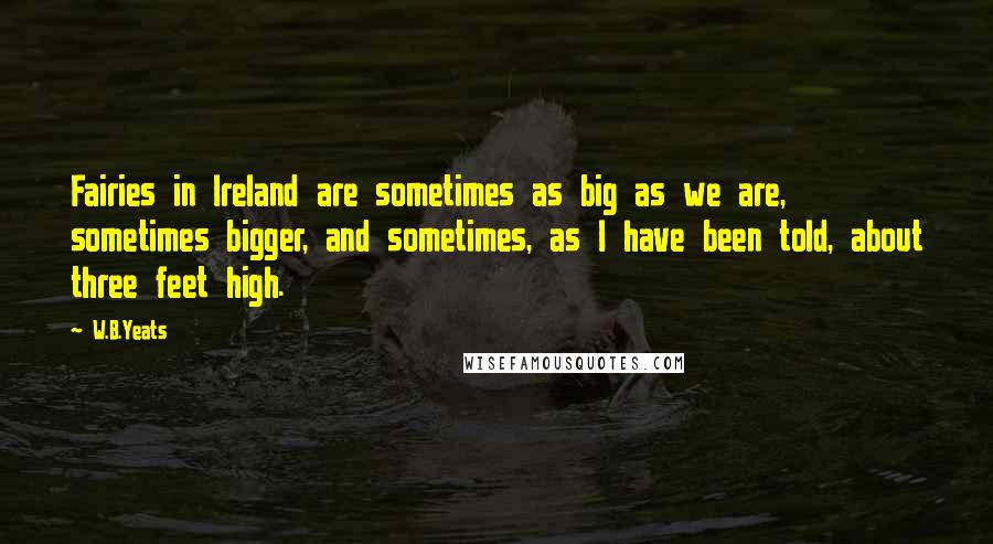 W.B.Yeats Quotes: Fairies in Ireland are sometimes as big as we are, sometimes bigger, and sometimes, as I have been told, about three feet high.