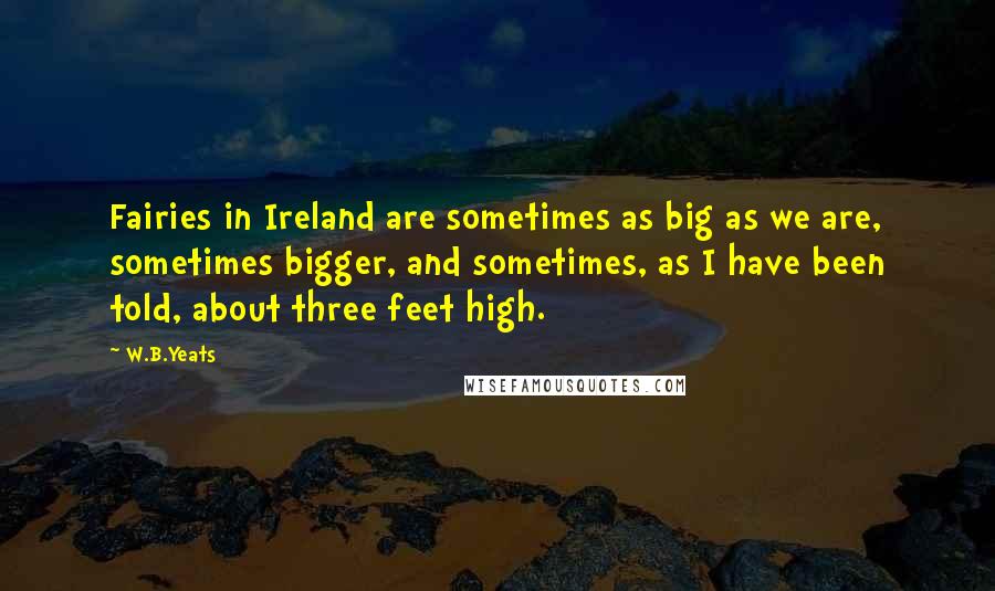 W.B.Yeats Quotes: Fairies in Ireland are sometimes as big as we are, sometimes bigger, and sometimes, as I have been told, about three feet high.