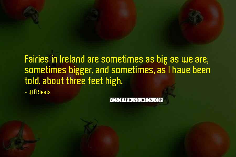 W.B.Yeats Quotes: Fairies in Ireland are sometimes as big as we are, sometimes bigger, and sometimes, as I have been told, about three feet high.