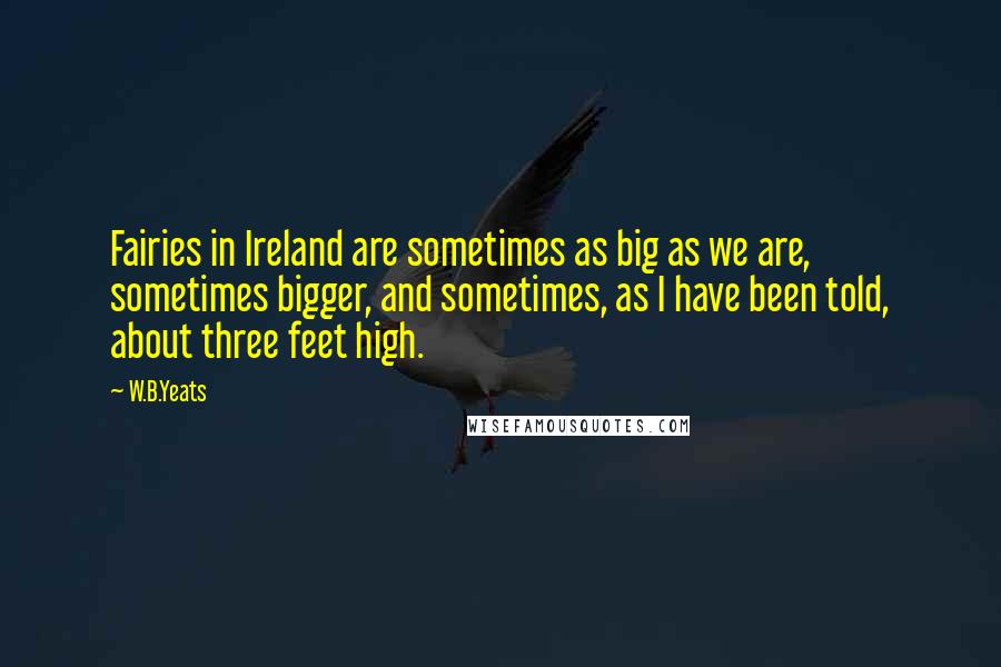 W.B.Yeats Quotes: Fairies in Ireland are sometimes as big as we are, sometimes bigger, and sometimes, as I have been told, about three feet high.