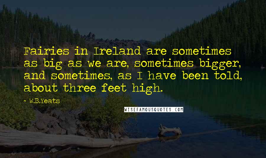 W.B.Yeats Quotes: Fairies in Ireland are sometimes as big as we are, sometimes bigger, and sometimes, as I have been told, about three feet high.