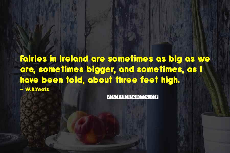 W.B.Yeats Quotes: Fairies in Ireland are sometimes as big as we are, sometimes bigger, and sometimes, as I have been told, about three feet high.