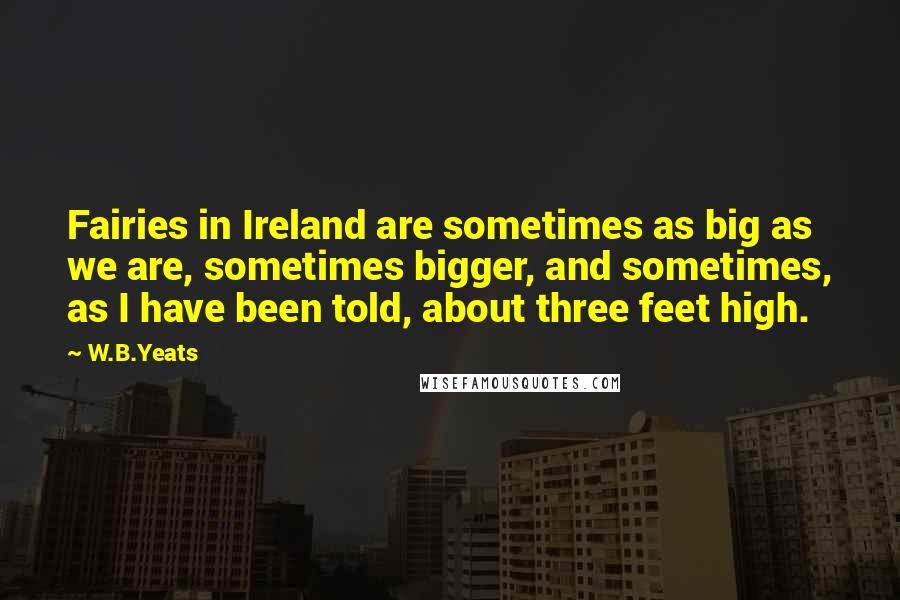 W.B.Yeats Quotes: Fairies in Ireland are sometimes as big as we are, sometimes bigger, and sometimes, as I have been told, about three feet high.